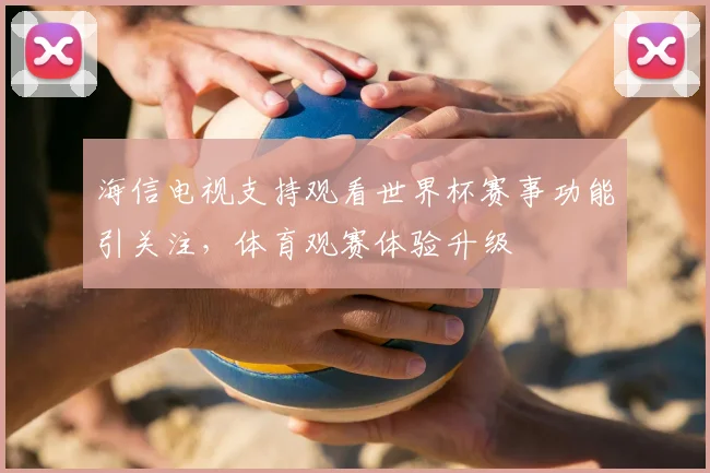 海信电视支持观看世界杯赛事功能引关注，体育观赛体验升级