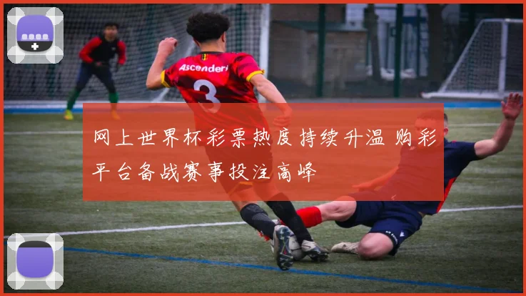 网上世界杯彩票热度持续升温 购彩平台备战赛事投注高峰