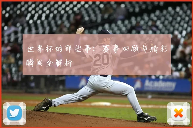 世界杯的那些事：赛事回顾与精彩瞬间全解析