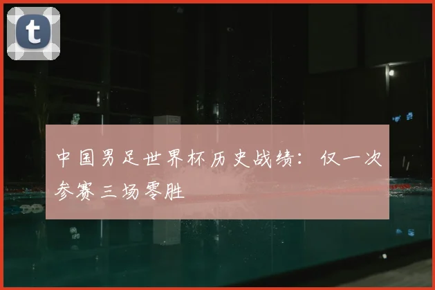 中国男足世界杯历史战绩：仅一次参赛三场零胜