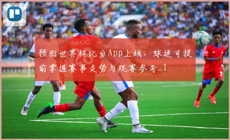 预测世界杯比分App上线，球迷可提前掌握赛事走势与观赛参考_1