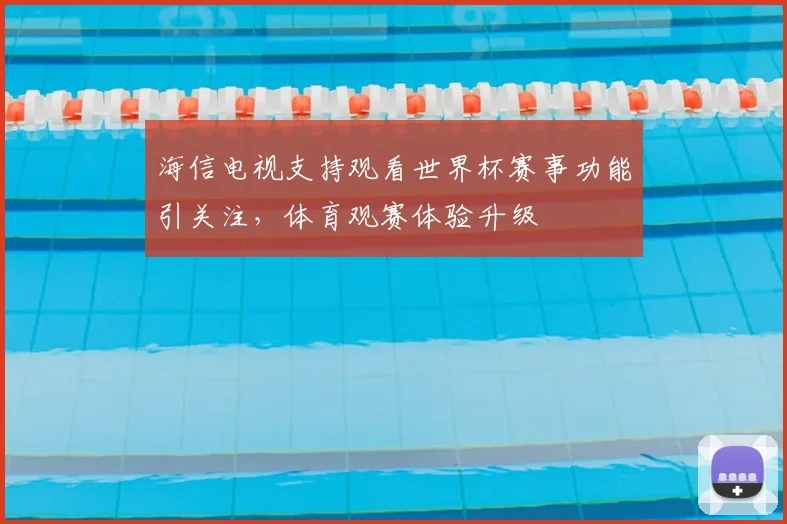 海信电视支持观看世界杯赛事功能引关注，体育观赛体验升级