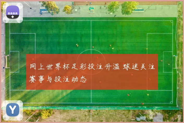 网上世界杯足彩投注升温 球迷关注赛事与投注动态