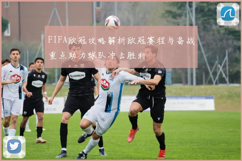 FIFA欧冠攻略解析欧冠赛程与备战重点助力球队冲击胜利