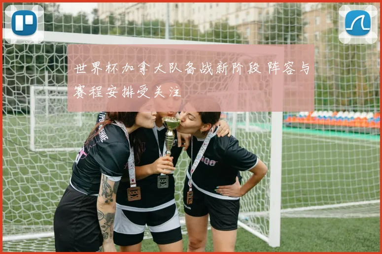 世界杯加拿大队备战新阶段 阵容与赛程安排受关注
