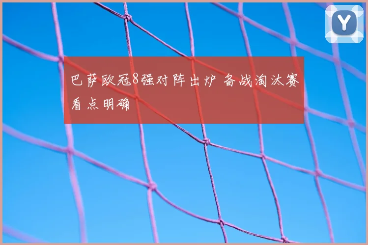 巴萨欧冠8强对阵出炉 备战淘汰赛看点明确