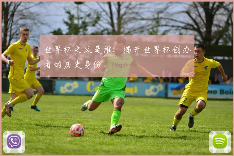 世界杯之父是谁：揭开世界杯创办者的历史身份