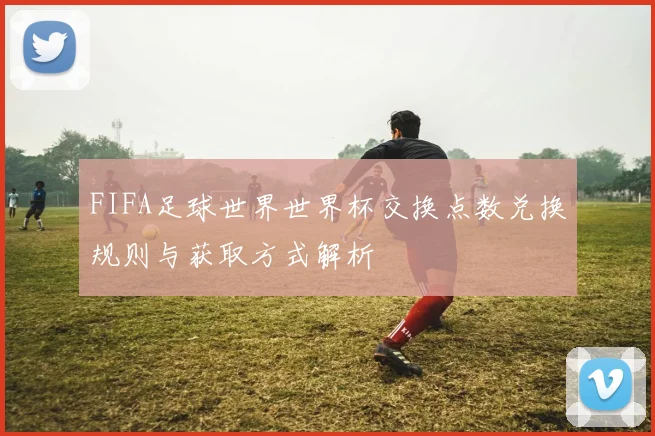 FIFA足球世界世界杯交换点数兑换规则与获取方式解析