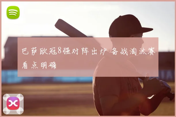 巴萨欧冠8强对阵出炉 备战淘汰赛看点明确
