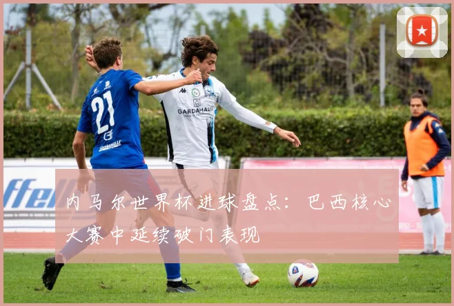 内马尔世界杯进球盘点：巴西核心大赛中延续破门表现