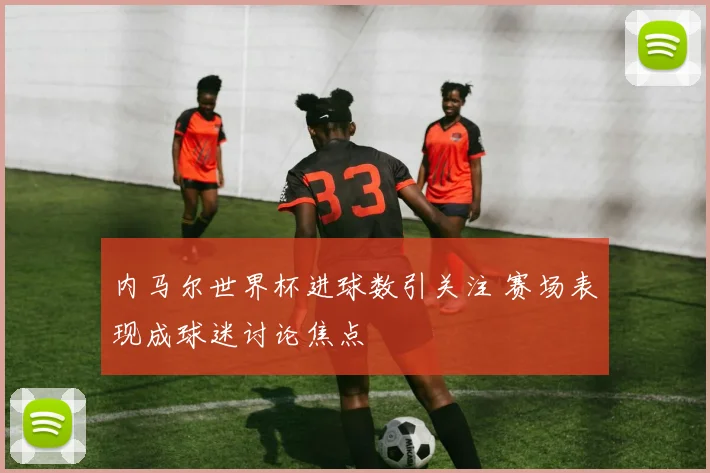 内马尔世界杯进球数引关注 赛场表现成球迷讨论焦点