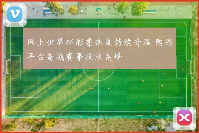 网上世界杯彩票热度持续升温 购彩平台备战赛事投注高峰