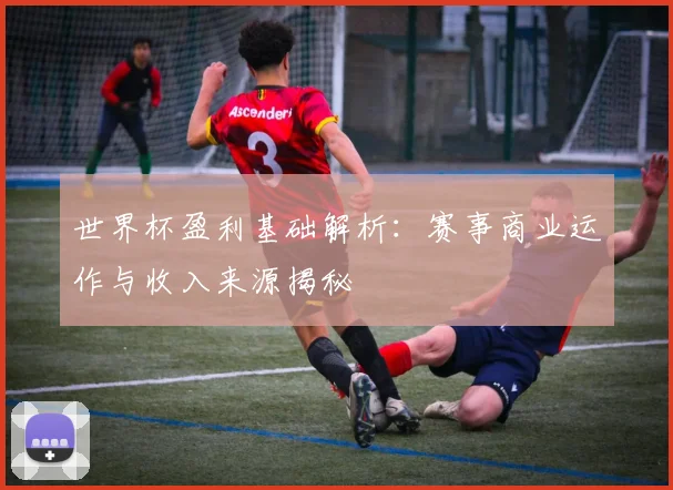 世界杯盈利基础解析：赛事商业运作与收入来源揭秘