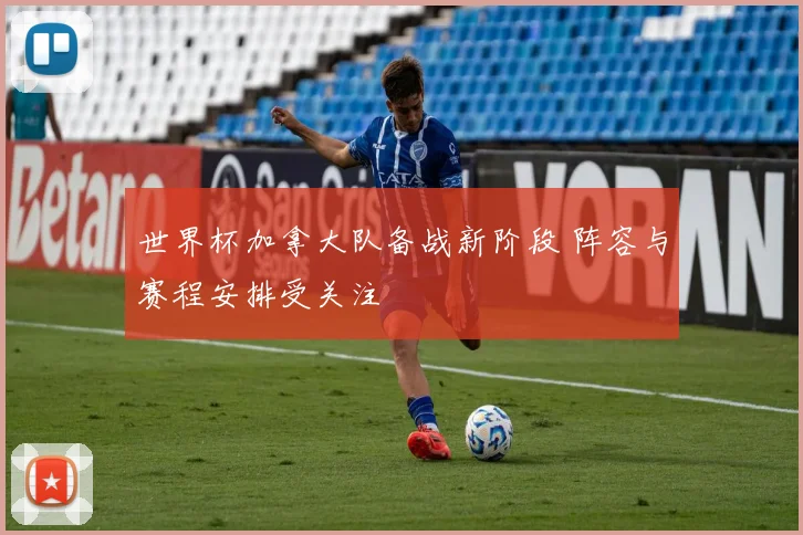 世界杯加拿大队备战新阶段 阵容与赛程安排受关注