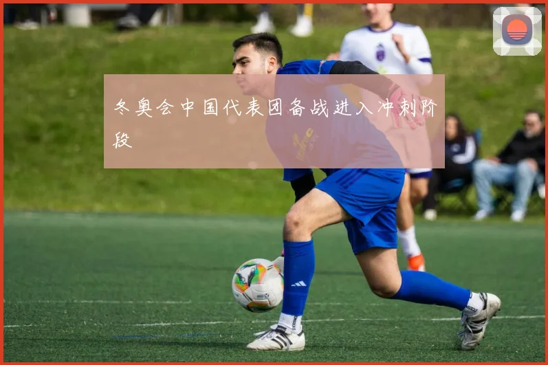 冬奥会中国代表团备战进入冲刺阶段