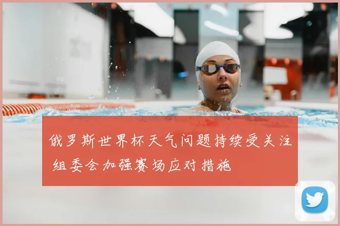 俄罗斯世界杯天气问题持续受关注 组委会加强赛场应对措施