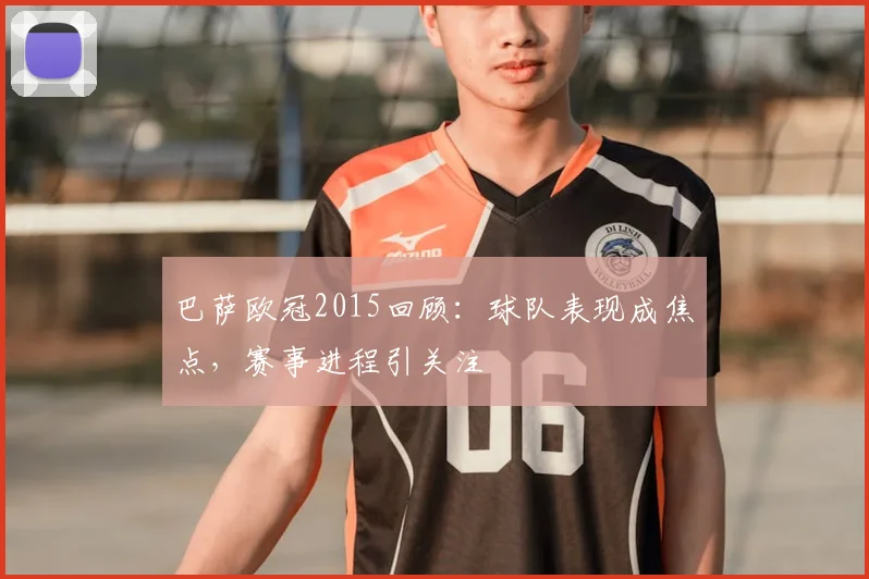 巴萨欧冠2015回顾：球队表现成焦点，赛事进程引关注