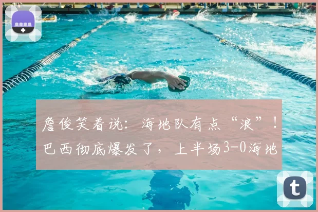 詹俊笑着说：海地队有点“浪”！巴西彻底爆发了，上半场3-0海地