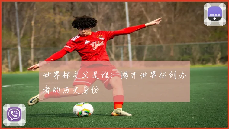 世界杯之父是谁：揭开世界杯创办者的历史身份
