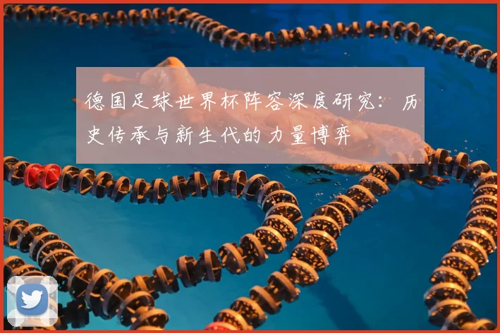德国足球世界杯阵容深度研究：历史传承与新生代的力量博弈