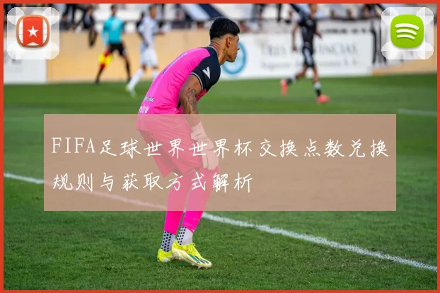 FIFA足球世界世界杯交换点数兑换规则与获取方式解析